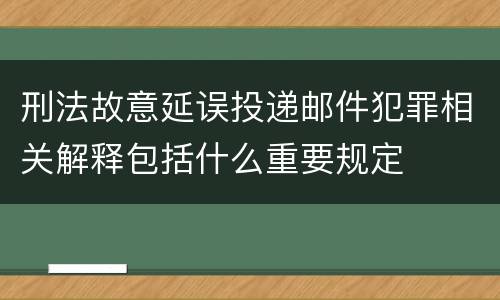刑法故意延误投递邮件犯罪相关解释包括什么重要规定