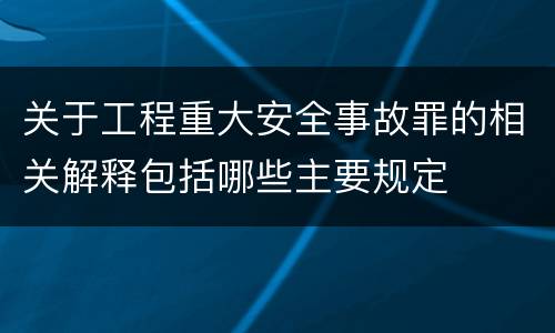 关于工程重大安全事故罪的相关解释包括哪些主要规定