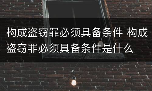 构成盗窃罪必须具备条件 构成盗窃罪必须具备条件是什么