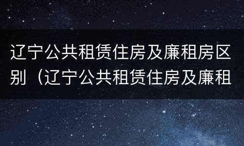 辽宁公共租赁住房及廉租房区别（辽宁公共租赁住房及廉租房区别是什么）