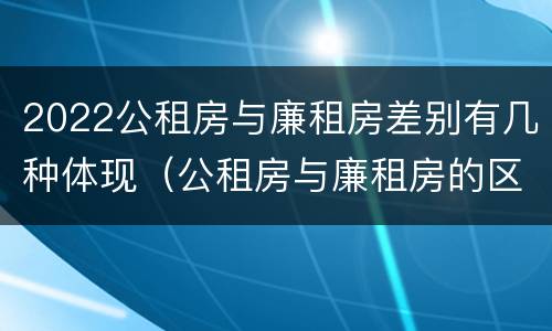 2022公租房与廉租房差别有几种体现（公租房与廉租房的区别都在此,别再搞错了!）