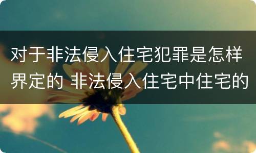 对于非法侵入住宅犯罪是怎样界定的 非法侵入住宅中住宅的范围