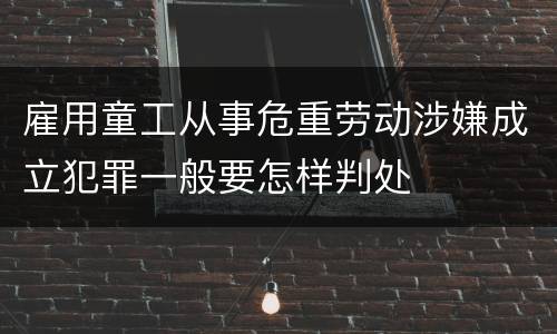 雇用童工从事危重劳动涉嫌成立犯罪一般要怎样判处