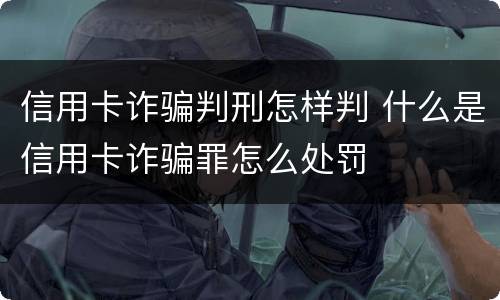 信用卡诈骗判刑怎样判 什么是信用卡诈骗罪怎么处罚