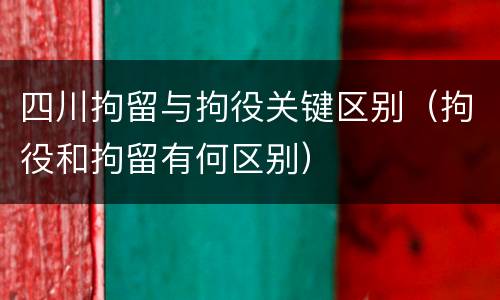四川拘留与拘役关键区别（拘役和拘留有何区别）