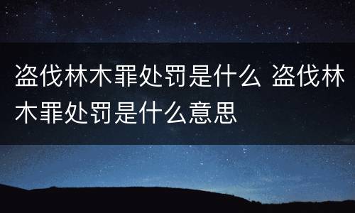 盗伐林木罪处罚是什么 盗伐林木罪处罚是什么意思