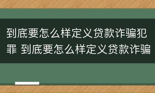 到底要怎么样定义贷款诈骗犯罪 到底要怎么样定义贷款诈骗犯罪呢