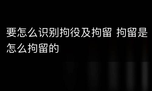 要怎么识别拘役及拘留 拘留是怎么拘留的