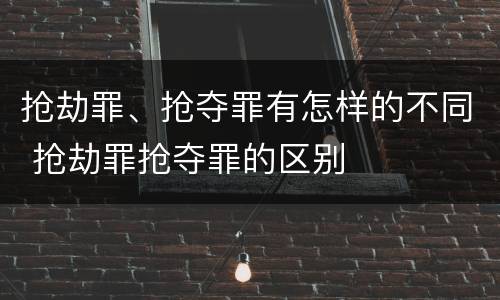 抢劫罪、抢夺罪有怎样的不同 抢劫罪抢夺罪的区别