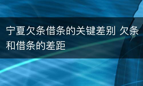 宁夏欠条借条的关键差别 欠条和借条的差距