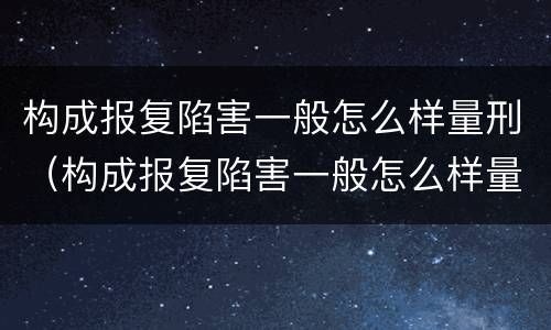 构成报复陷害一般怎么样量刑（构成报复陷害一般怎么样量刑的）