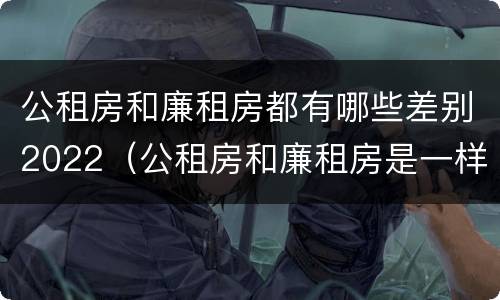 公租房和廉租房都有哪些差别2022（公租房和廉租房是一样吗）