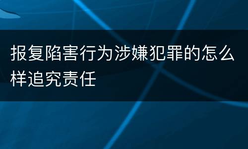 报复陷害行为涉嫌犯罪的怎么样追究责任