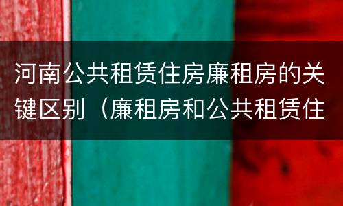 河南公共租赁住房廉租房的关键区别（廉租房和公共租赁住房的区别）