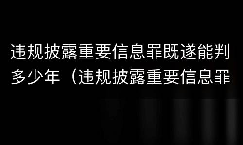 违规披露重要信息罪既遂能判多少年（违规披露重要信息罪量刑）