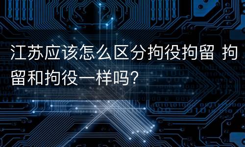 江苏应该怎么区分拘役拘留 拘留和拘役一样吗?