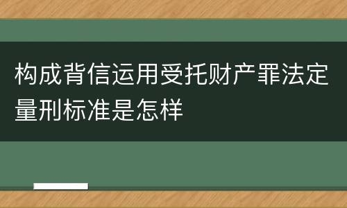 构成背信运用受托财产罪法定量刑标准是怎样