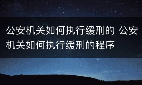 公安机关如何执行缓刑的 公安机关如何执行缓刑的程序