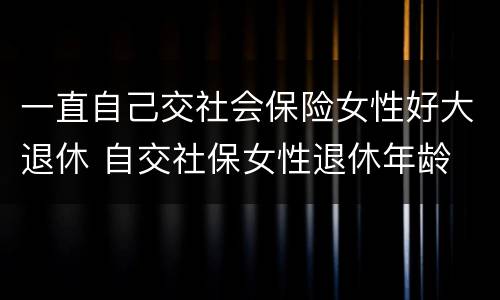 一直自己交社会保险女性好大退休 自交社保女性退休年龄