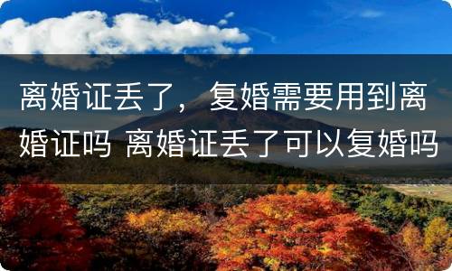 离婚证丢了，复婚需要用到离婚证吗 离婚证丢了可以复婚吗?