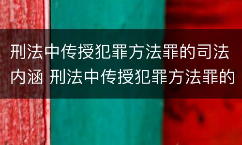 刑法中传授犯罪方法罪的司法内涵 刑法中传授犯罪方法罪的司法内涵是