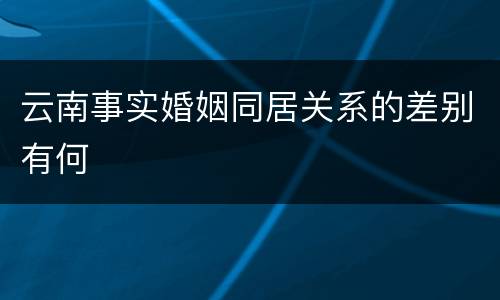 云南事实婚姻同居关系的差别有何