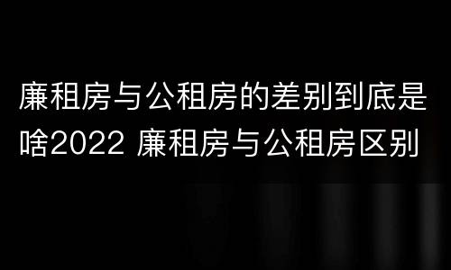 廉租房与公租房的差别到底是啥2022 廉租房与公租房区别
