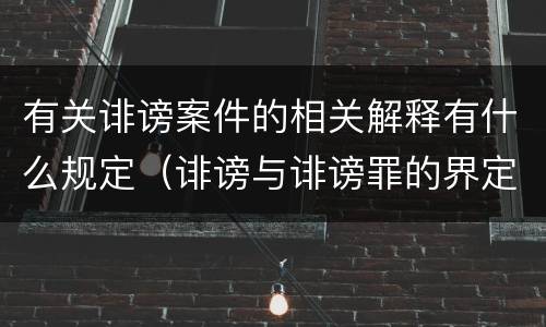 有关诽谤案件的相关解释有什么规定（诽谤与诽谤罪的界定）