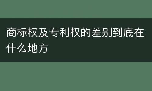 商标权及专利权的差别到底在什么地方
