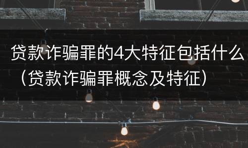 贷款诈骗罪的4大特征包括什么（贷款诈骗罪概念及特征）
