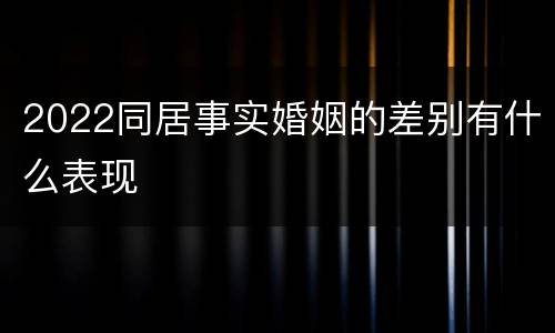 2022同居事实婚姻的差别有什么表现