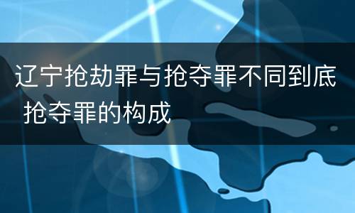 辽宁抢劫罪与抢夺罪不同到底 抢夺罪的构成