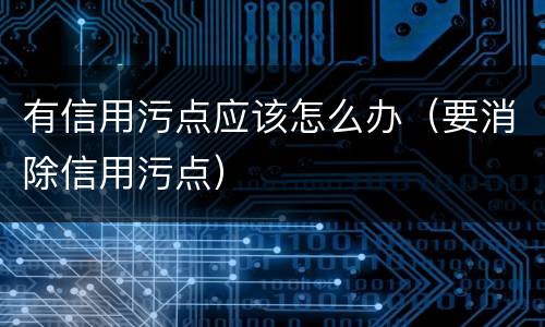 有信用污点应该怎么办（要消除信用污点）