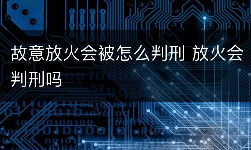 故意放火会被怎么判刑 放火会判刑吗