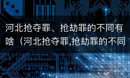 河北抢夺罪、抢劫罪的不同有啥（河北抢夺罪,抢劫罪的不同有啥区别）