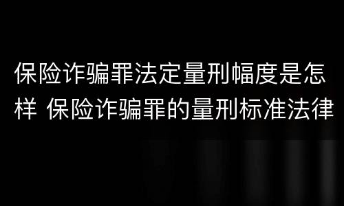 保险诈骗罪法定量刑幅度是怎样 保险诈骗罪的量刑标准法律数额较大