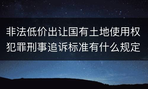 非法低价出让国有土地使用权犯罪刑事追诉标准有什么规定