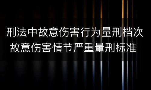刑法中故意伤害行为量刑档次 故意伤害情节严重量刑标准