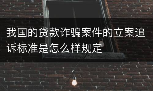 我国的贷款诈骗案件的立案追诉标准是怎么样规定