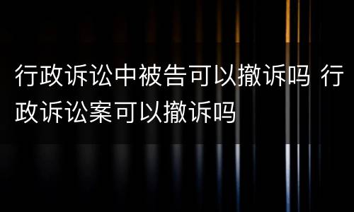 行政诉讼中被告可以撤诉吗 行政诉讼案可以撤诉吗