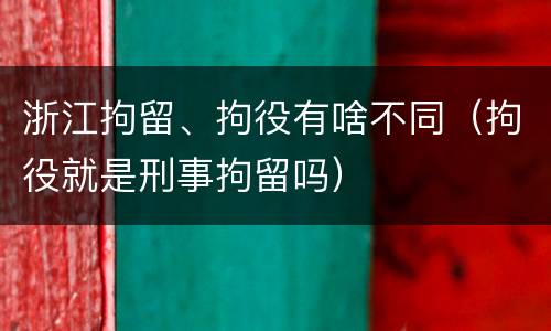 浙江拘留、拘役有啥不同（拘役就是刑事拘留吗）