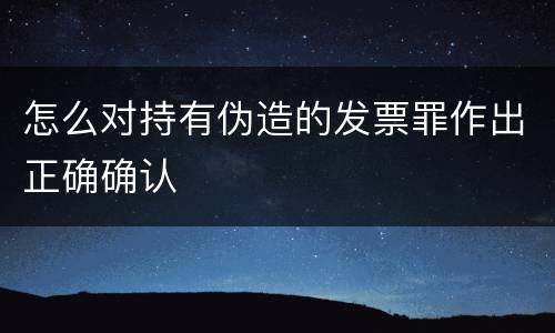 怎么对持有伪造的发票罪作出正确确认