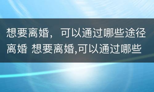 想要离婚，可以通过哪些途径离婚 想要离婚,可以通过哪些途径离婚呢