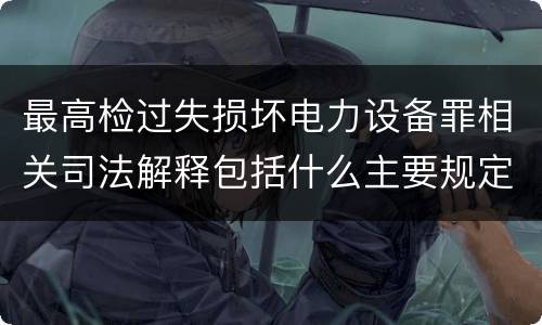 最高检过失损坏电力设备罪相关司法解释包括什么主要规定