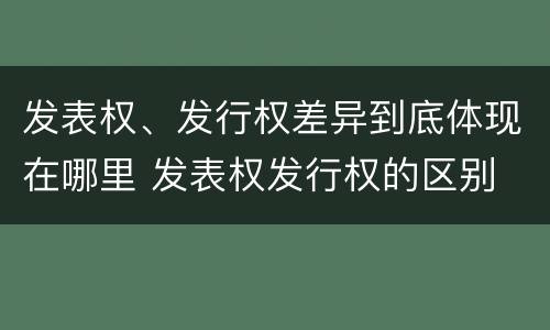 发表权、发行权差异到底体现在哪里 发表权发行权的区别