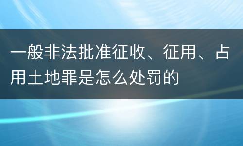 一般非法批准征收、征用、占用土地罪是怎么处罚的