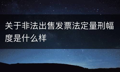 关于非法出售发票法定量刑幅度是什么样