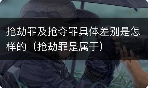 抢劫罪及抢夺罪具体差别是怎样的（抢劫罪是属于）