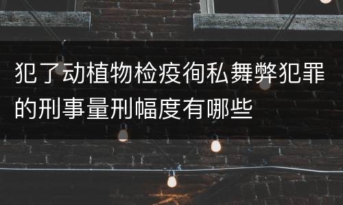 犯了动植物检疫徇私舞弊犯罪的刑事量刑幅度有哪些