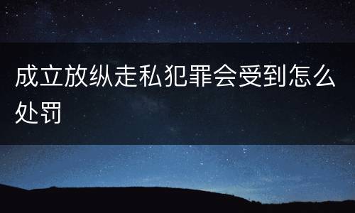 成立放纵走私犯罪会受到怎么处罚